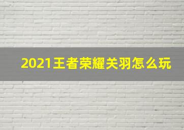 2021王者荣耀关羽怎么玩