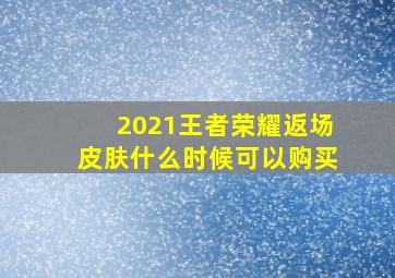 2021王者荣耀返场皮肤什么时候可以购买