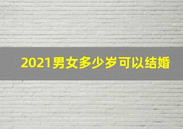 2021男女多少岁可以结婚