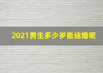 2021男生多少岁能结婚呢