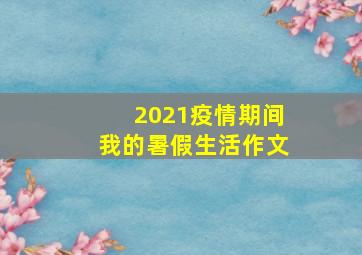 2021疫情期间我的暑假生活作文