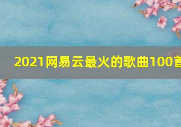 2021网易云最火的歌曲100首