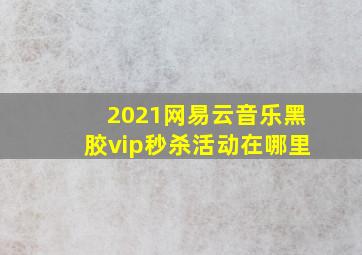 2021网易云音乐黑胶vip秒杀活动在哪里