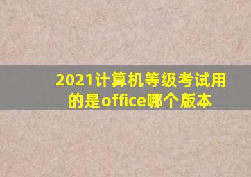 2021计算机等级考试用的是office哪个版本