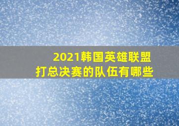 2021韩国英雄联盟打总决赛的队伍有哪些