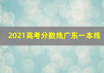 2021高考分数线广东一本线