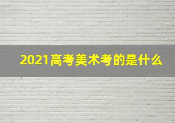 2021高考美术考的是什么