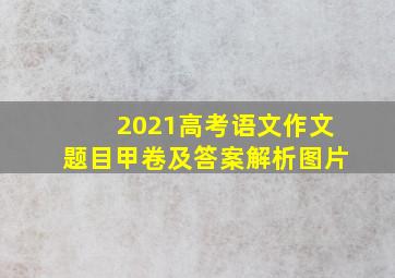 2021高考语文作文题目甲卷及答案解析图片