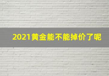 2021黄金能不能掉价了呢