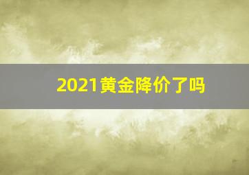 2021黄金降价了吗