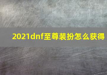 2021dnf至尊装扮怎么获得