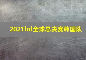 2021lol全球总决赛韩国队