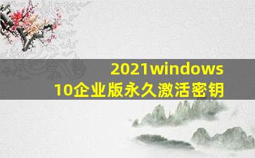 2021windows10企业版永久激活密钥