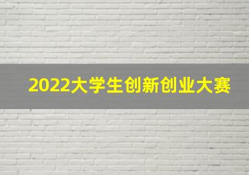 2022大学生创新创业大赛