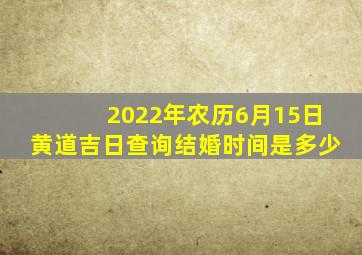 2022年农历6月15日黄道吉日查询结婚时间是多少