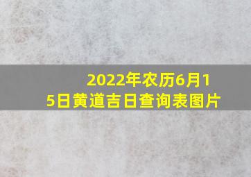 2022年农历6月15日黄道吉日查询表图片