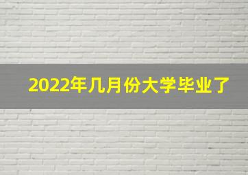 2022年几月份大学毕业了