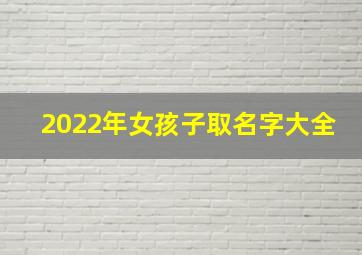 2022年女孩子取名字大全