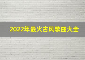 2022年最火古风歌曲大全