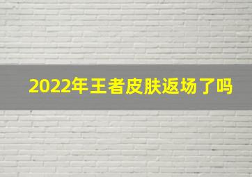 2022年王者皮肤返场了吗