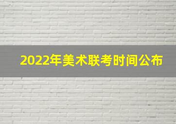 2022年美术联考时间公布