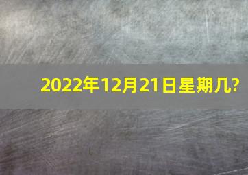 2022年12月21日星期几?