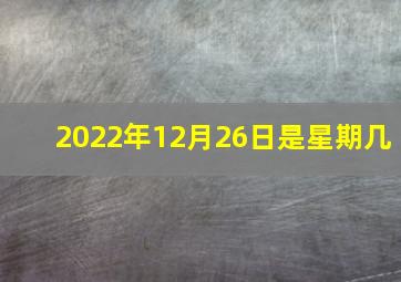 2022年12月26日是星期几