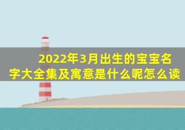 2022年3月出生的宝宝名字大全集及寓意是什么呢怎么读