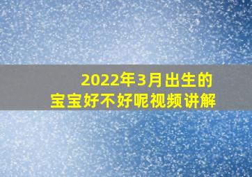 2022年3月出生的宝宝好不好呢视频讲解