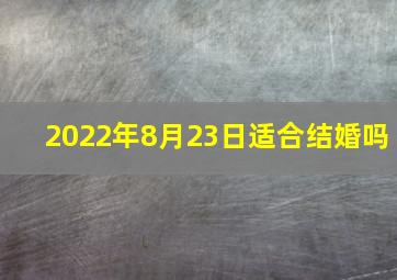 2022年8月23日适合结婚吗