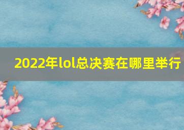 2022年lol总决赛在哪里举行