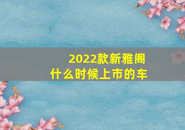 2022款新雅阁什么时候上市的车