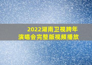 2022湖南卫视跨年演唱会完整版视频播放