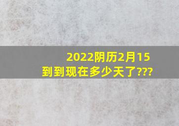 2022阴历2月15到到现在多少天了???