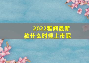 2022雅阁最新款什么时候上市呢