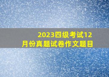 2023四级考试12月份真题试卷作文题目