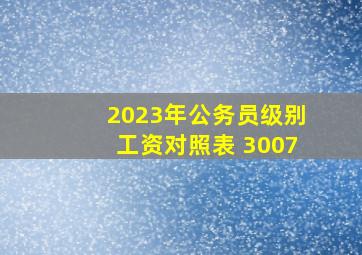 2023年公务员级别工资对照表 3007