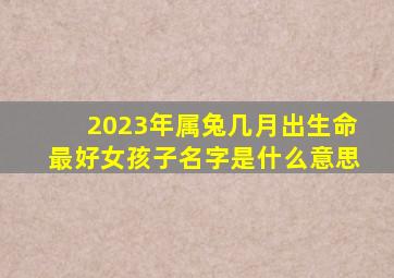 2023年属兔几月出生命最好女孩子名字是什么意思