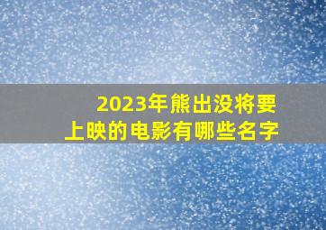 2023年熊出没将要上映的电影有哪些名字