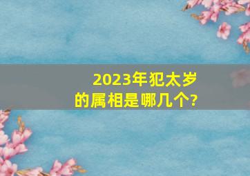 2023年犯太岁的属相是哪几个?