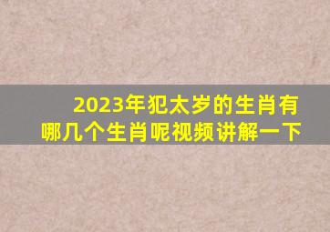 2023年犯太岁的生肖有哪几个生肖呢视频讲解一下