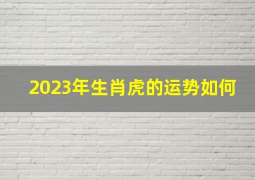 2023年生肖虎的运势如何