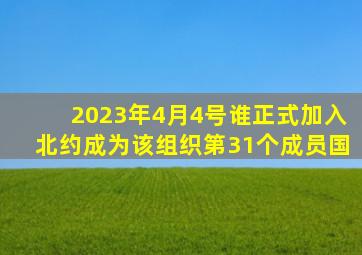 2023年4月4号谁正式加入北约成为该组织第31个成员国