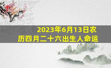 2023年6月13日农历四月二十六出生人命运