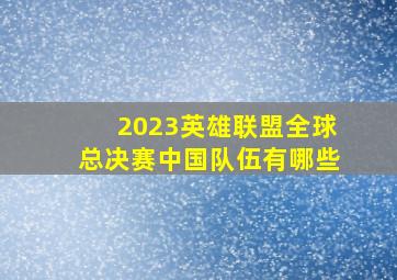 2023英雄联盟全球总决赛中国队伍有哪些