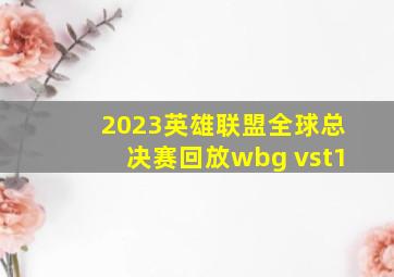 2023英雄联盟全球总决赛回放wbg vst1