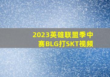 2023英雄联盟季中赛BLG打SKT视频