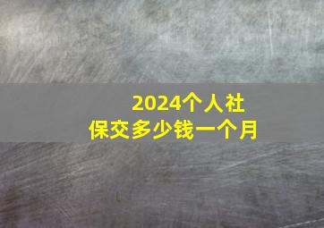 2024个人社保交多少钱一个月