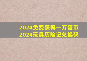 2024免费获得一万蛋币2024玩具历险记兑换码