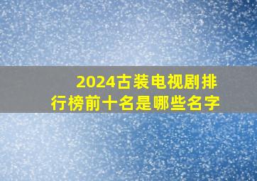 2024古装电视剧排行榜前十名是哪些名字